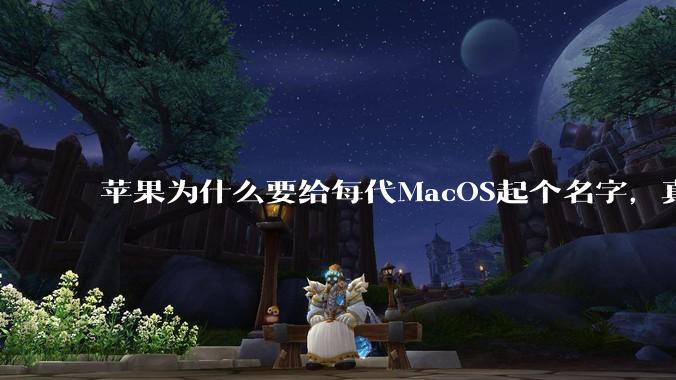 苹果为什么要给每代MacOS起个名字，真以为人们记得住分得清吗？