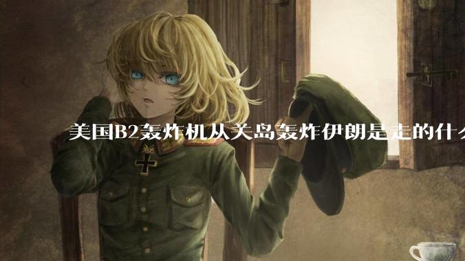 美国B2轰炸机从关岛轰炸伊朗是走的什么路线？