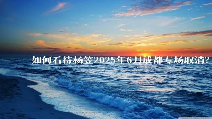 如何看待杨笠2025年6月成都专场取消？