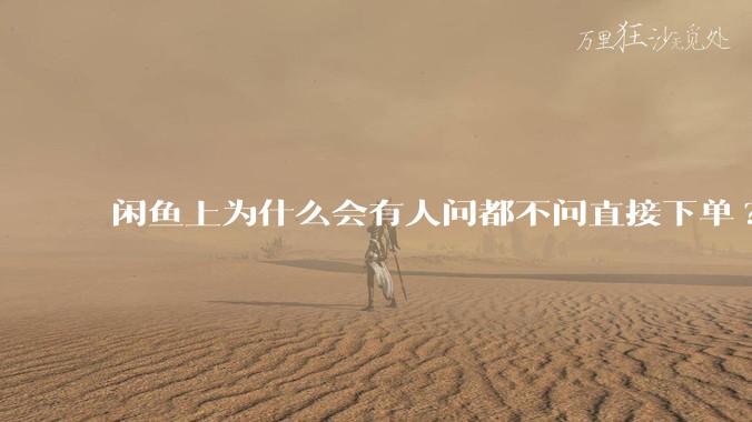 闲鱼上为什么会有人问都不问直接下单?